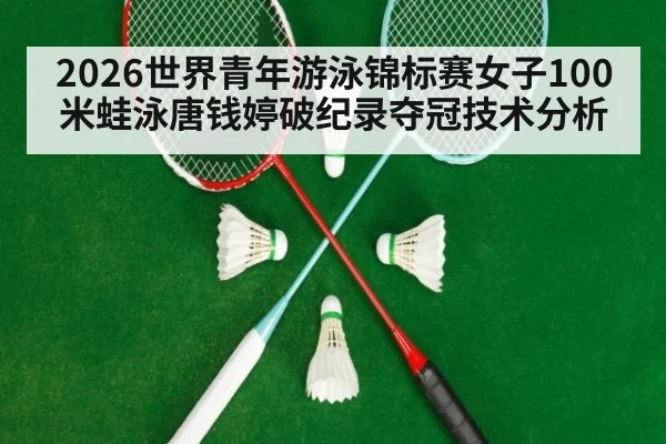 2026世界青年游泳锦标赛女子100米蛙泳唐钱婷破纪录夺冠技术分析