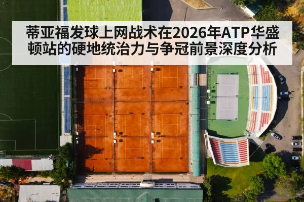 蒂亚福发球上网战术在2026年ATP华盛顿站的硬地统治力与争冠前景深度分析