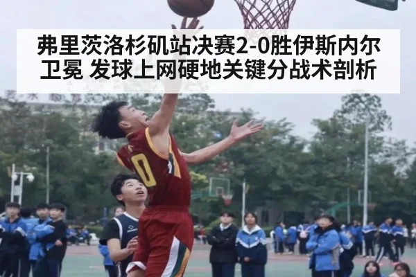 弗里茨洛杉矶站决赛2-0胜伊斯内尔卫冕 发球上网硬地关键分战术剖析