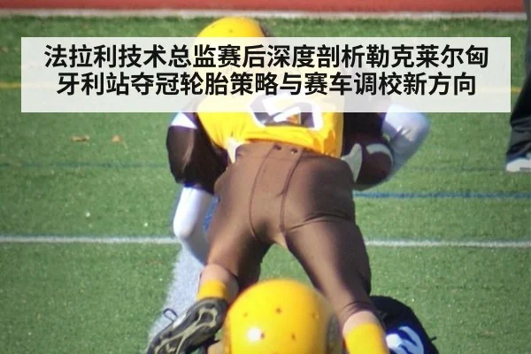 法拉利技术总监赛后深度剖析勒克莱尔匈牙利站夺冠轮胎策略与赛车调校新方向