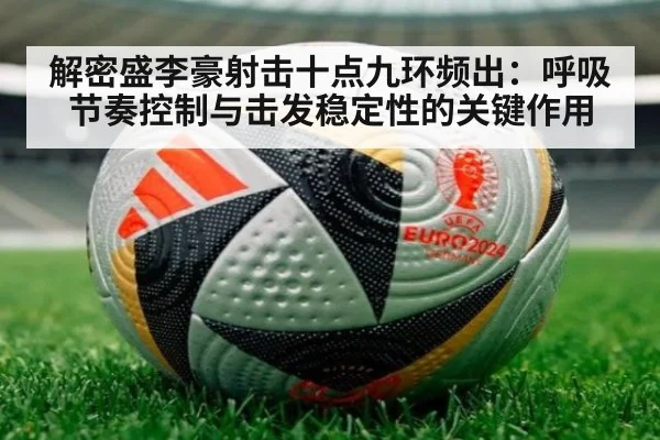 解密盛李豪射击十点九环频出:呼吸节奏控制与击发稳定性的关键作用