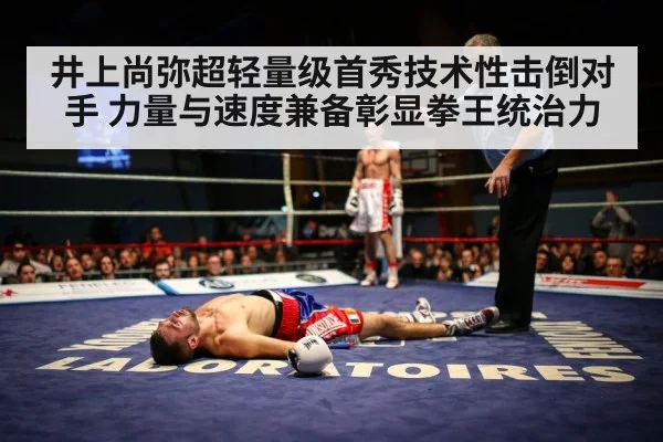 井上尚弥超轻量级首秀技术性击倒对手 力量与速度兼备彰显拳王统治力